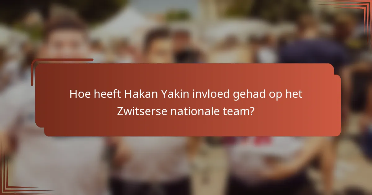 Hoe heeft Hakan Yakin invloed gehad op het Zwitserse nationale team?