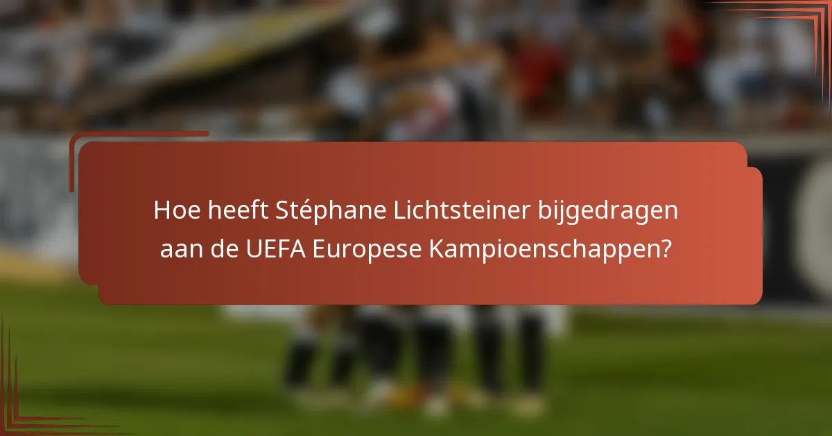 Hoe heeft Stéphane Lichtsteiner bijgedragen aan de UEFA Europese Kampioenschappen?