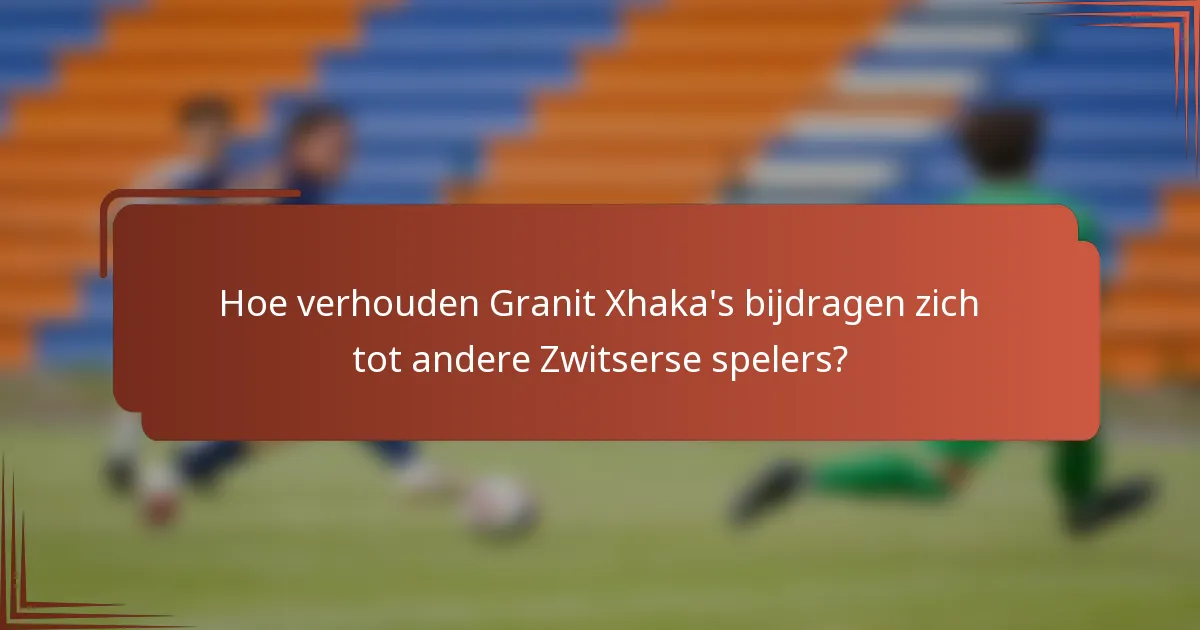 Hoe verhouden Granit Xhaka's bijdragen zich tot andere Zwitserse spelers?