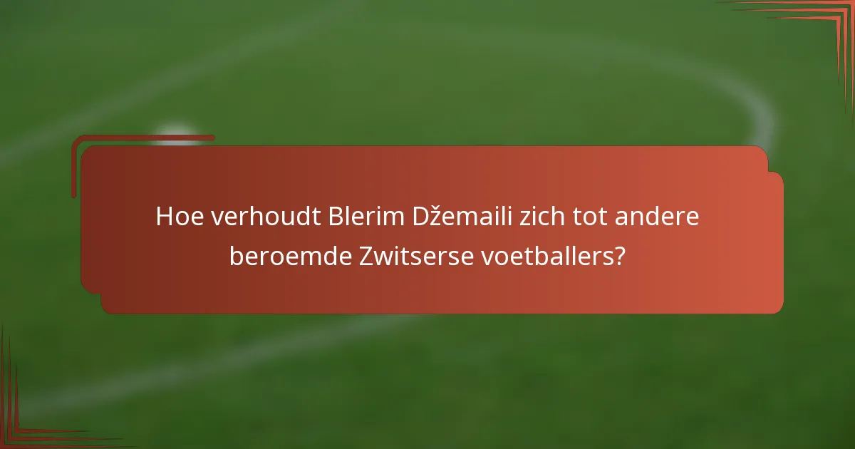 Hoe verhoudt Blerim Džemaili zich tot andere beroemde Zwitserse voetballers?
