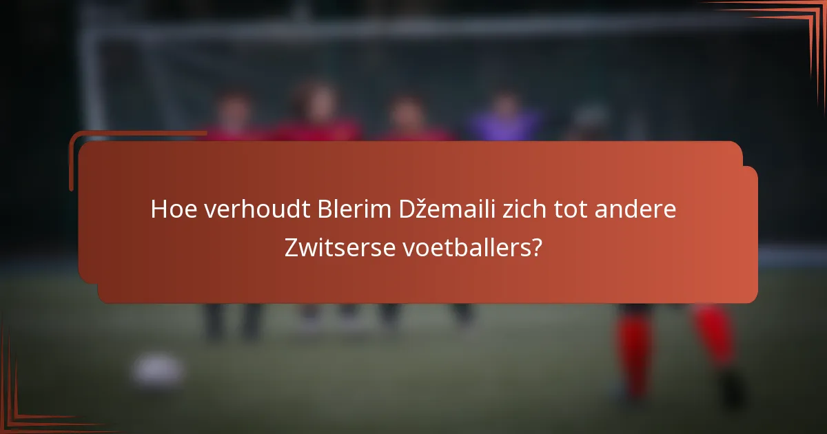 Hoe verhoudt Blerim Džemaili zich tot andere Zwitserse voetballers?