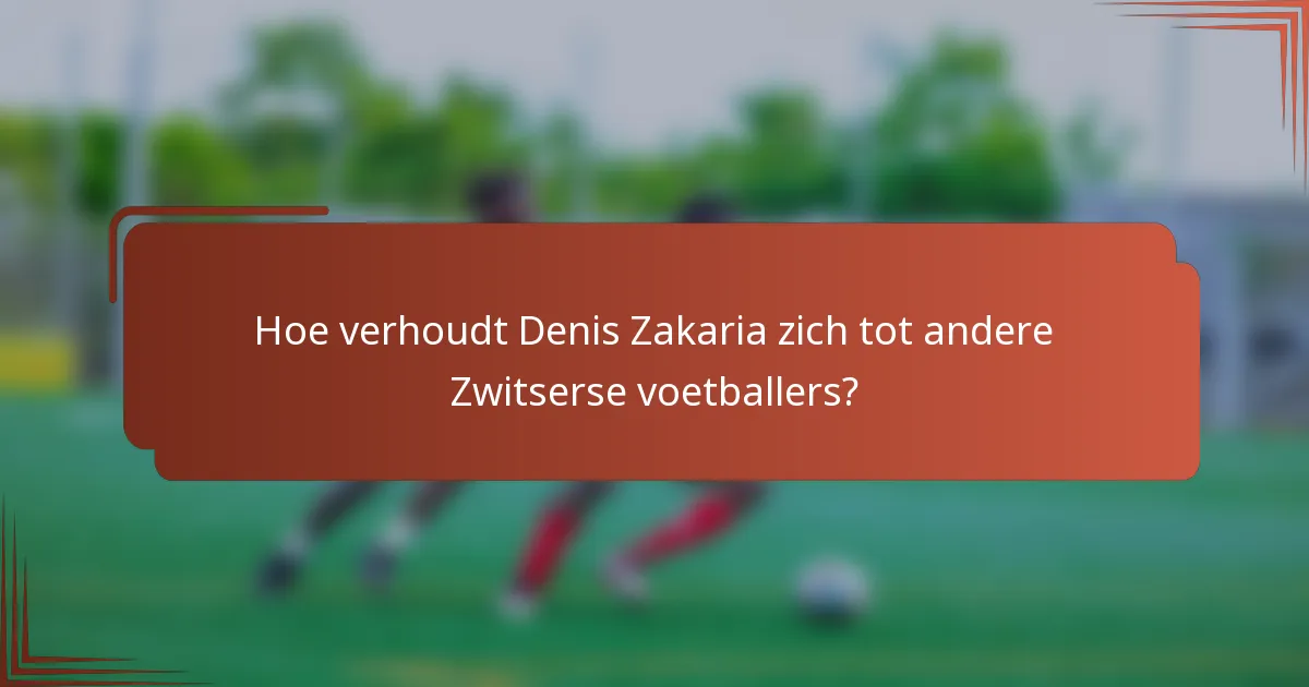Hoe verhoudt Denis Zakaria zich tot andere Zwitserse voetballers?