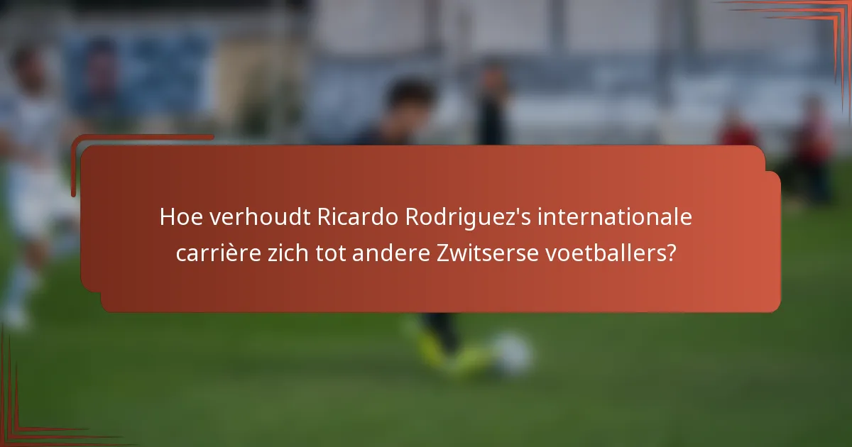 Hoe verhoudt Ricardo Rodriguez's internationale carrière zich tot andere Zwitserse voetballers?