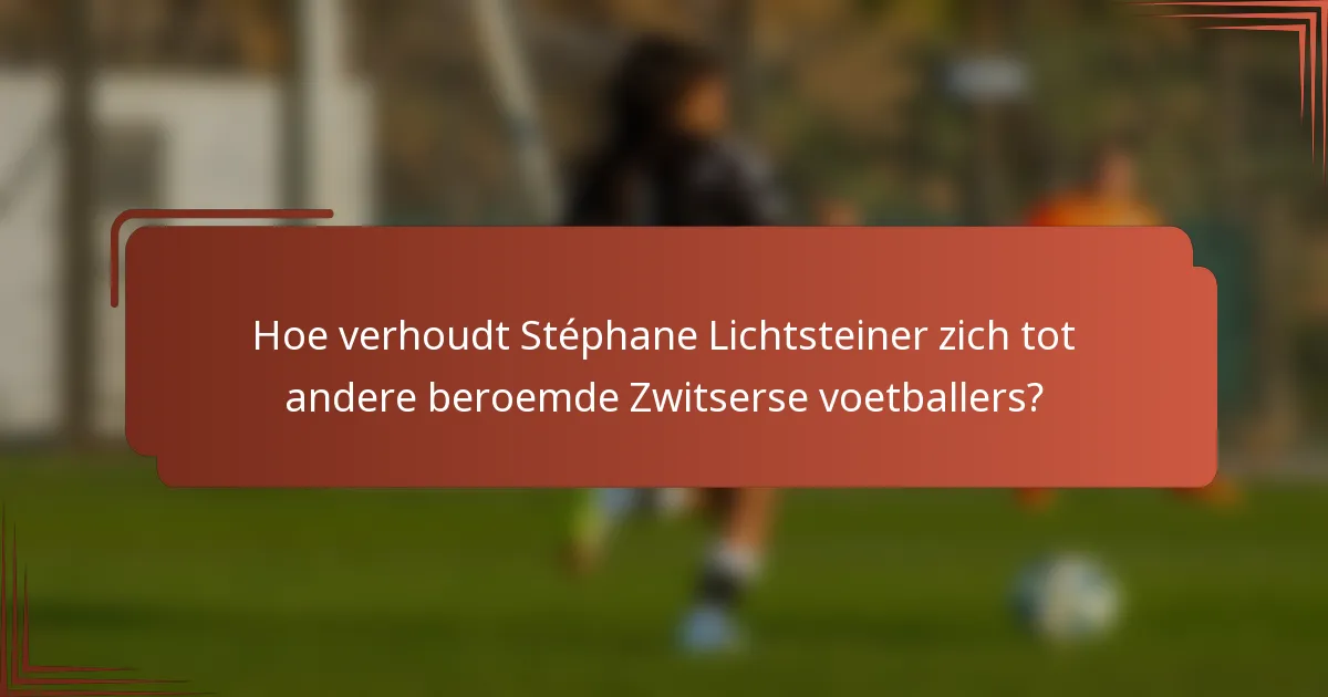 Hoe verhoudt Stéphane Lichtsteiner zich tot andere beroemde Zwitserse voetballers?