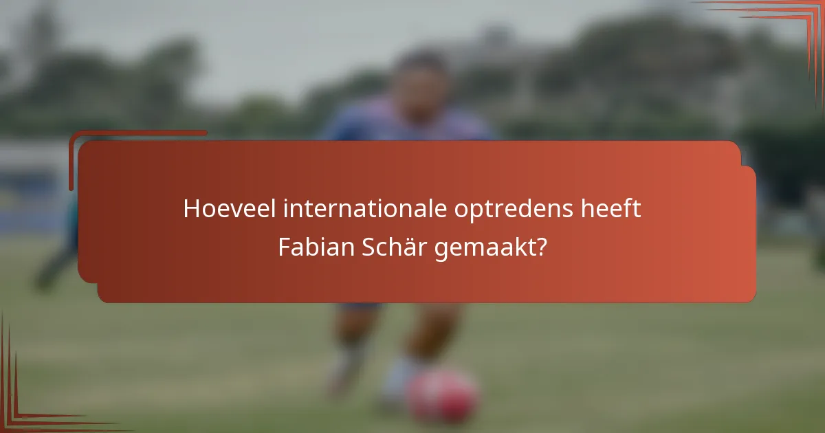 Hoeveel internationale optredens heeft Fabian Schär gemaakt?