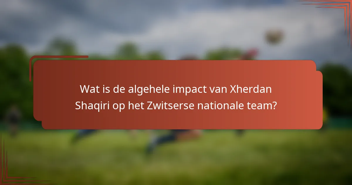 Wat is de algehele impact van Xherdan Shaqiri op het Zwitserse nationale team?