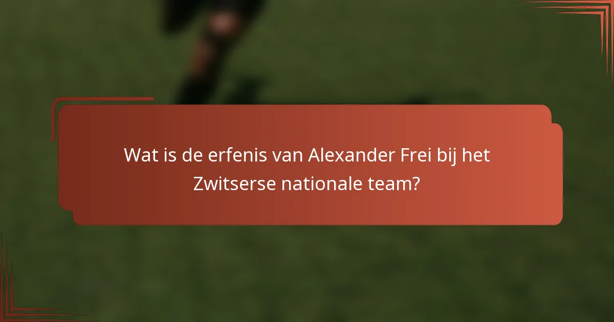 Wat is de erfenis van Alexander Frei bij het Zwitserse nationale team?