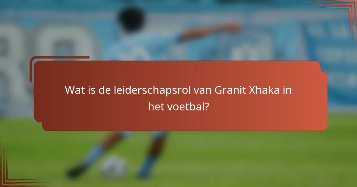 Wat is de leiderschapsrol van Granit Xhaka in het voetbal?