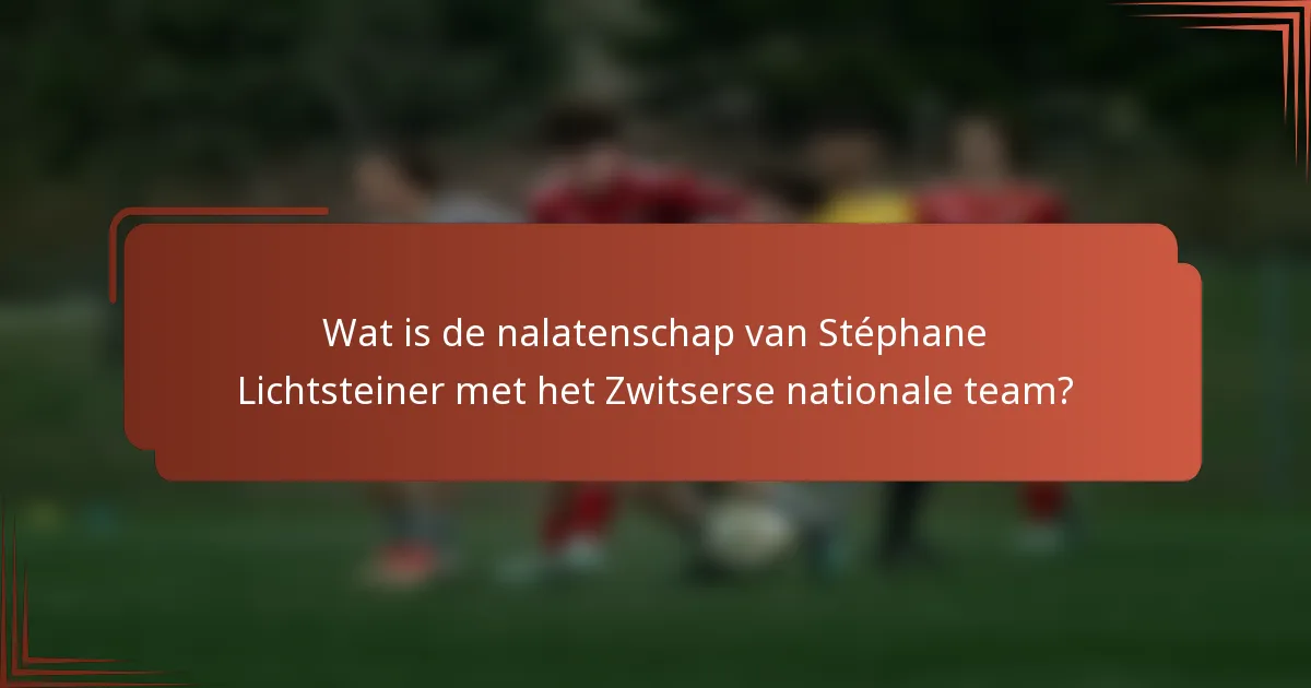 Wat is de nalatenschap van Stéphane Lichtsteiner met het Zwitserse nationale team?