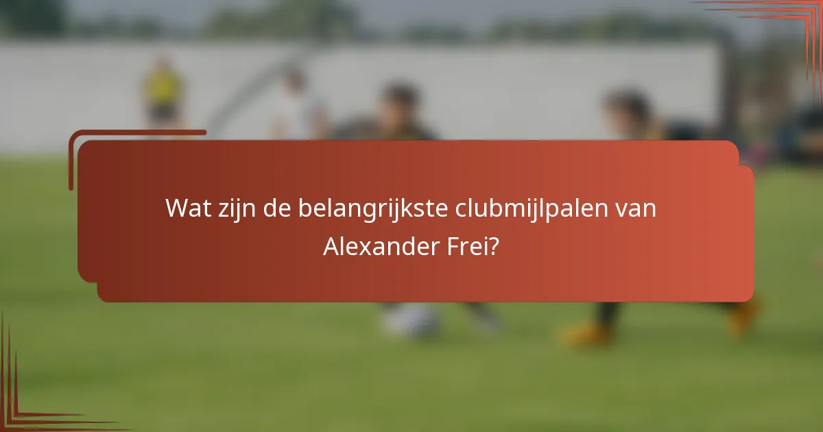 Wat zijn de belangrijkste clubmijlpalen van Alexander Frei?