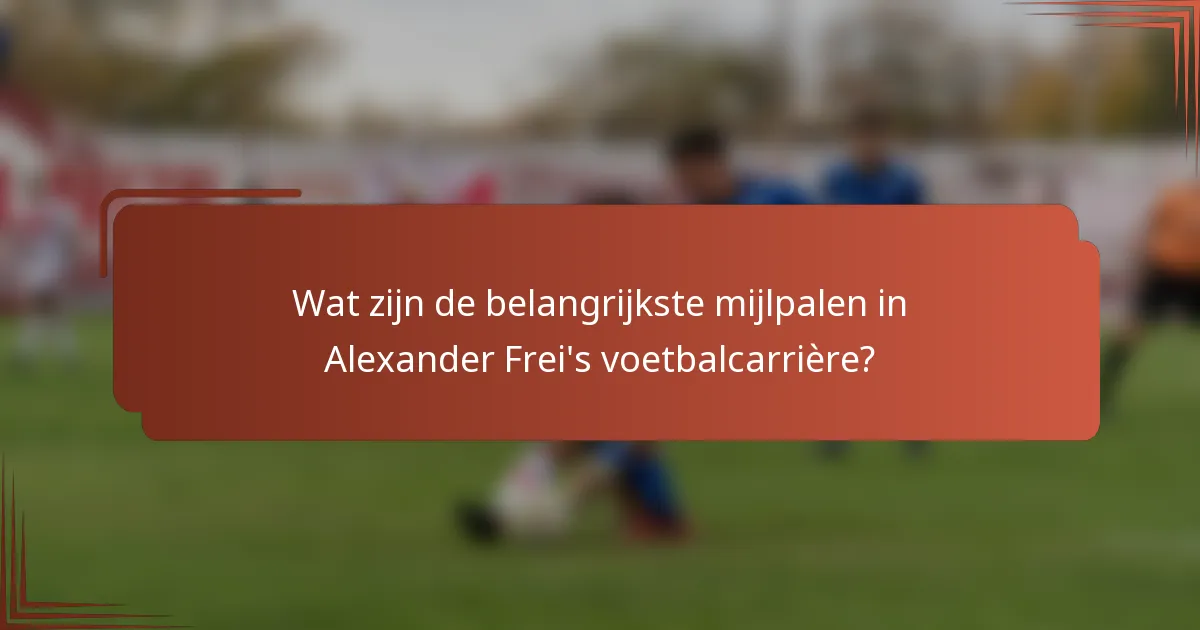 Wat zijn de belangrijkste mijlpalen in Alexander Frei's voetbalcarrière?