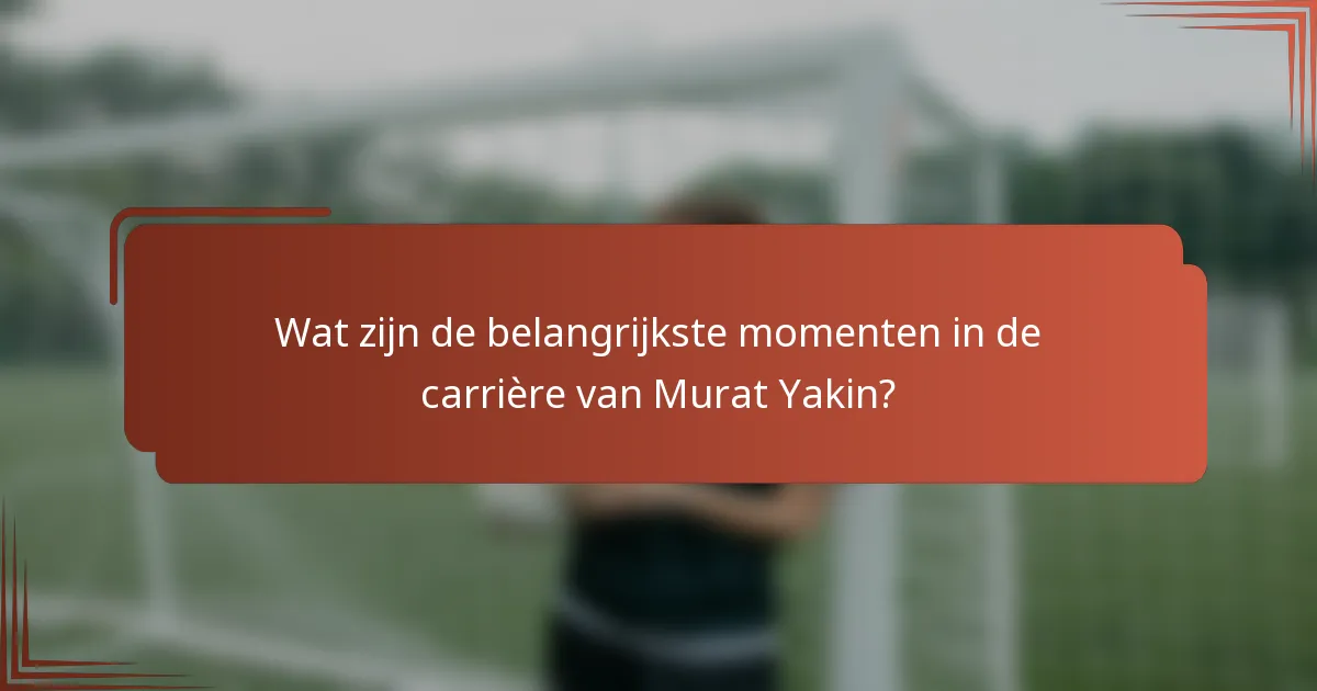 Wat zijn de belangrijkste momenten in de carrière van Murat Yakin?