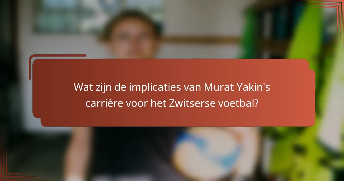 Wat zijn de implicaties van Murat Yakin's carrière voor het Zwitserse voetbal?