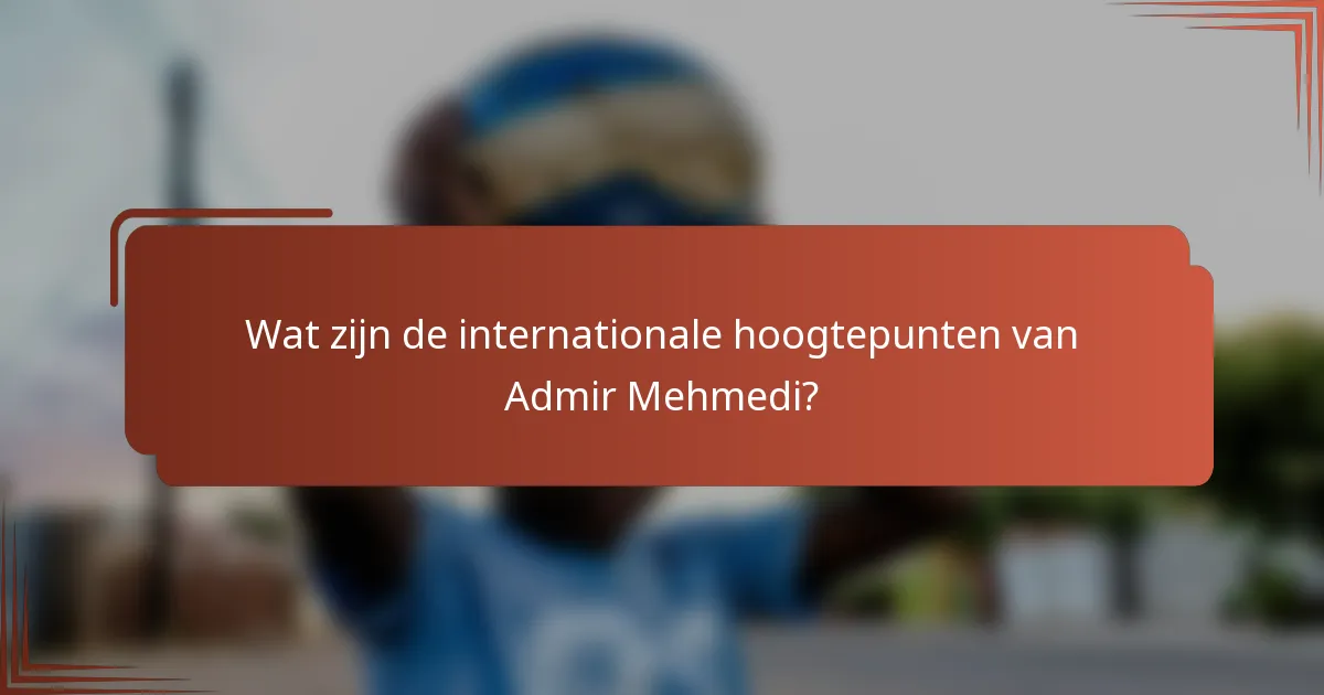 Wat zijn de internationale hoogtepunten van Admir Mehmedi?