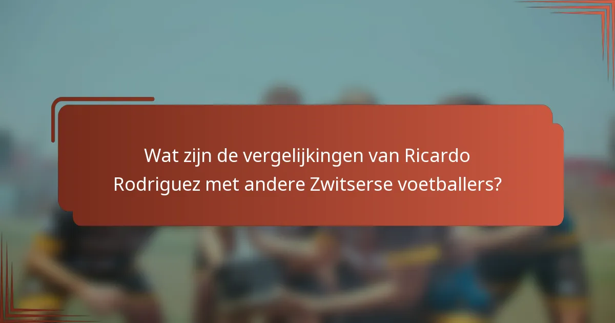 Wat zijn de vergelijkingen van Ricardo Rodriguez met andere Zwitserse voetballers?