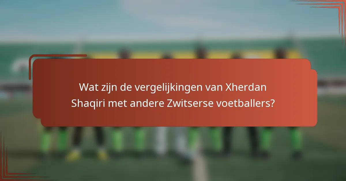 Wat zijn de vergelijkingen van Xherdan Shaqiri met andere Zwitserse voetballers?