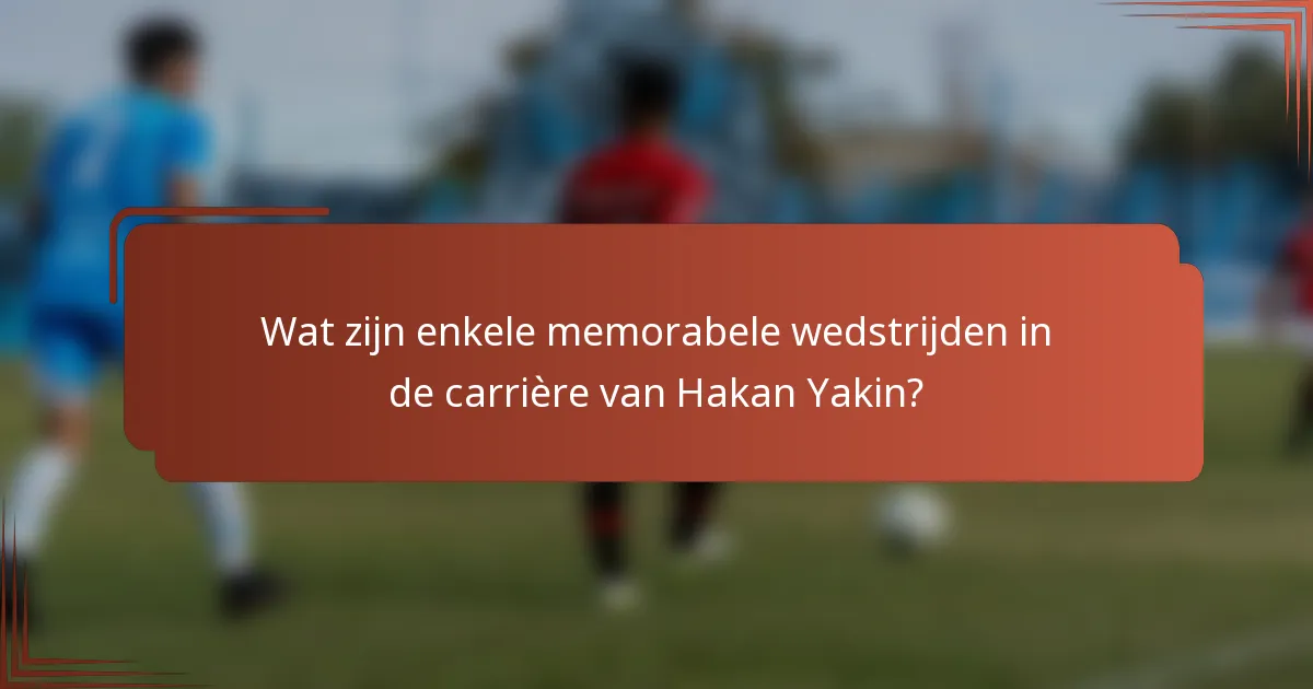 Wat zijn enkele memorabele wedstrijden in de carrière van Hakan Yakin?