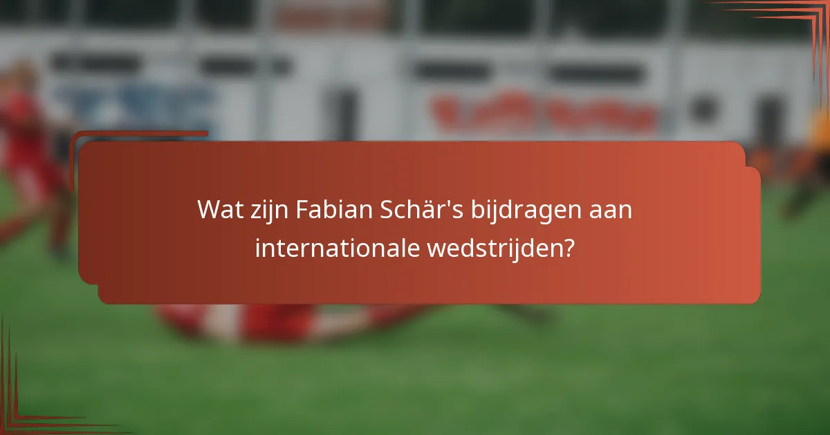 Wat zijn Fabian Schär's bijdragen aan internationale wedstrijden?