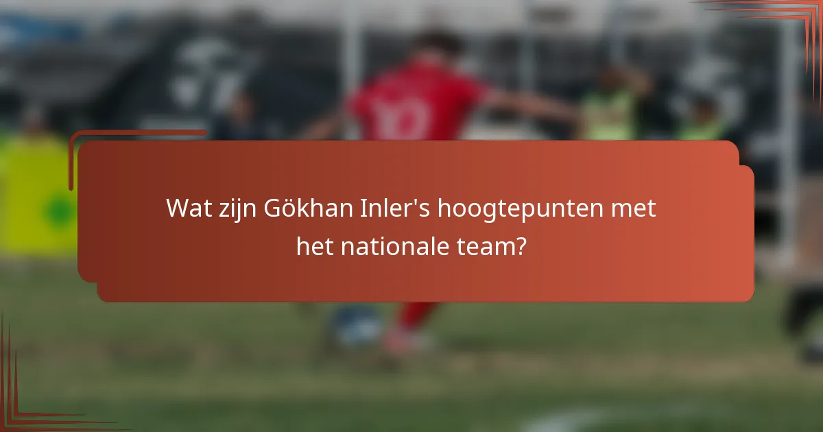 Wat zijn Gökhan Inler's hoogtepunten met het nationale team?