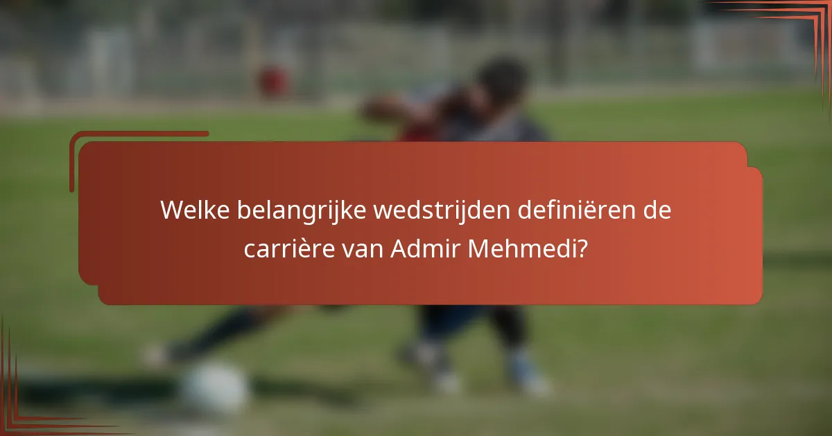 Welke belangrijke wedstrijden definiëren de carrière van Admir Mehmedi?