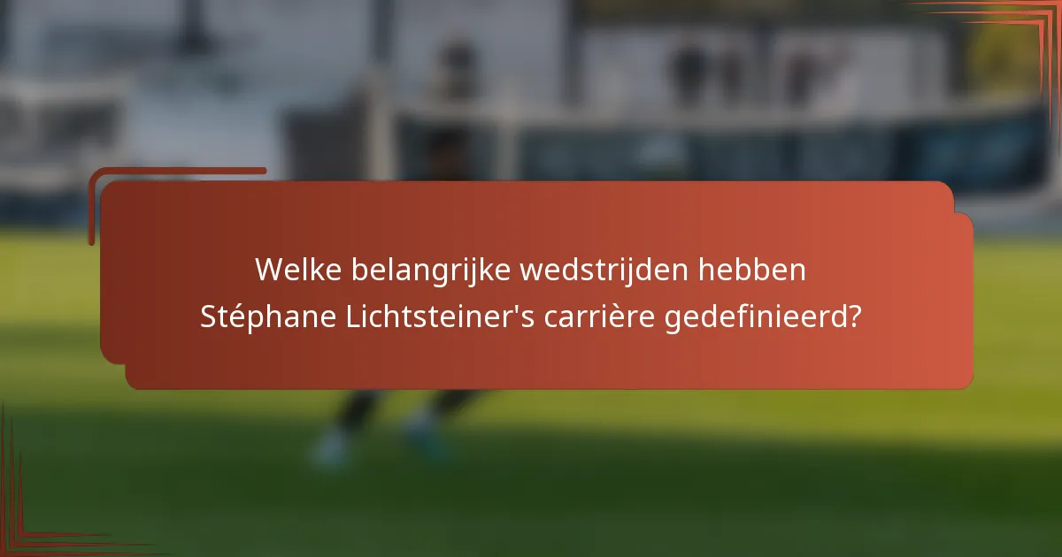 Welke belangrijke wedstrijden hebben Stéphane Lichtsteiner's carrière gedefinieerd?