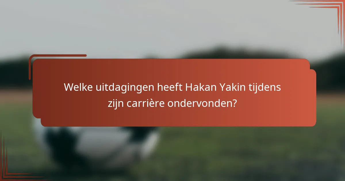 Welke uitdagingen heeft Hakan Yakin tijdens zijn carrière ondervonden?