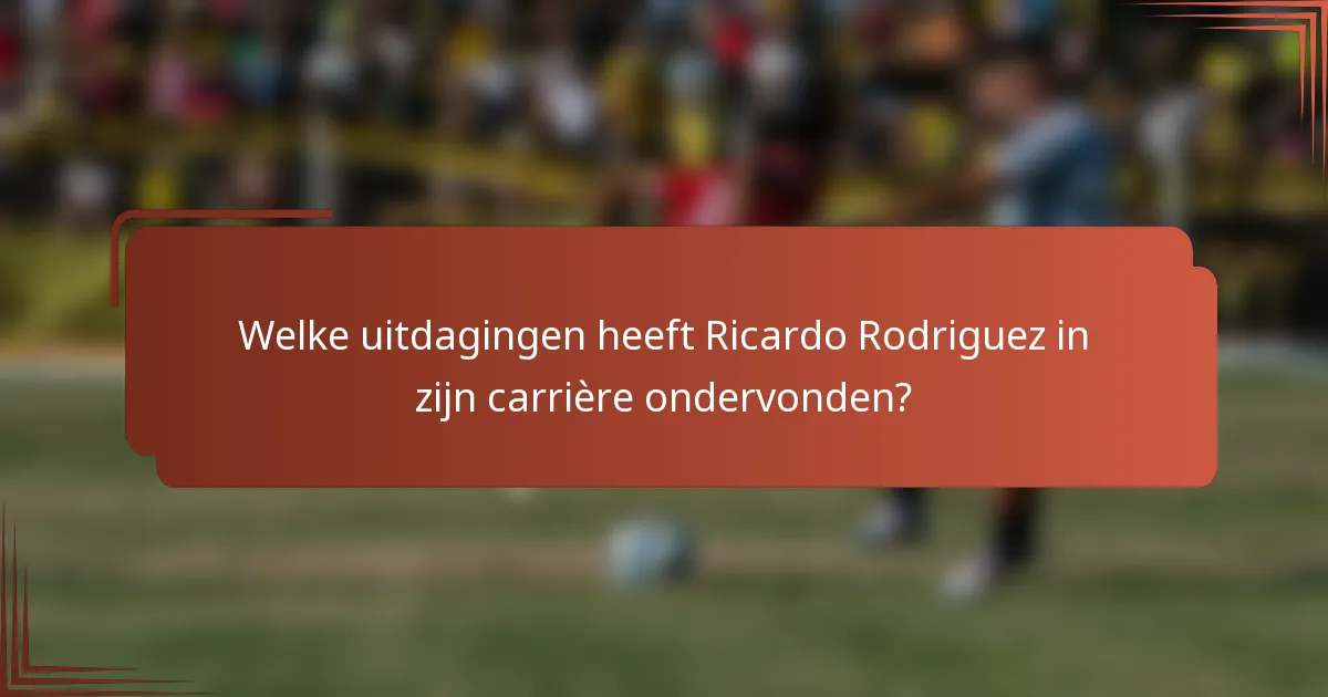 Welke uitdagingen heeft Ricardo Rodriguez in zijn carrière ondervonden?